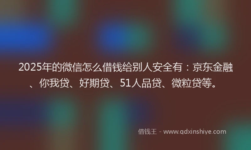 2025年的微信怎么借钱给别人安全有：京东金融、你我贷、好期贷、51人品贷、微粒贷等。