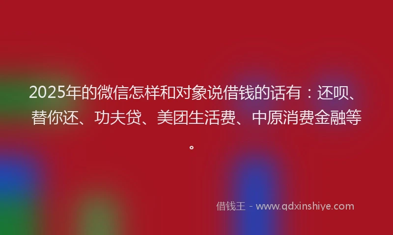 2025年的微信怎样和对象说借钱的话有：还呗、替你还、功夫贷、美团生活费、中原消费金融等。