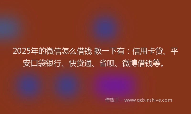 2025年的微信怎么借钱 教一下有：信用卡贷、平安口袋银行、快贷通、省呗、微博借钱等。