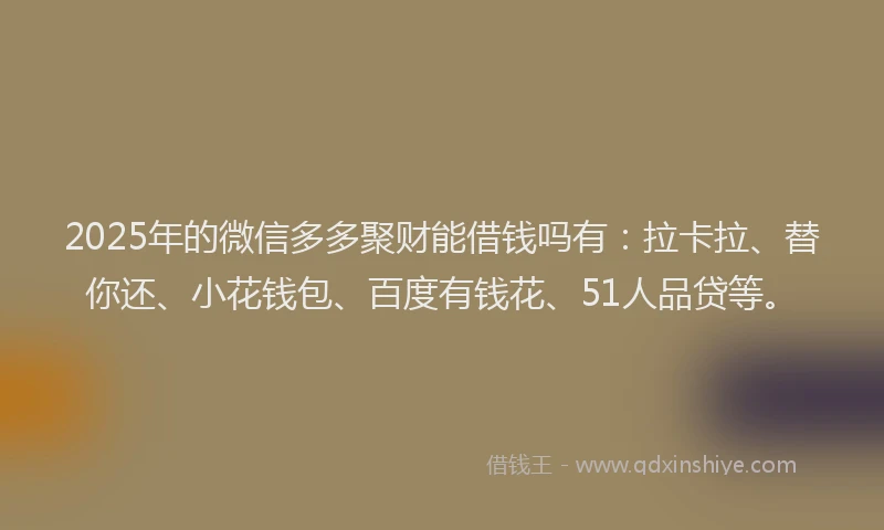 2025年的微信多多聚财能借钱吗有：拉卡拉、替你还、小花钱包、百度有钱花、51人品贷等。