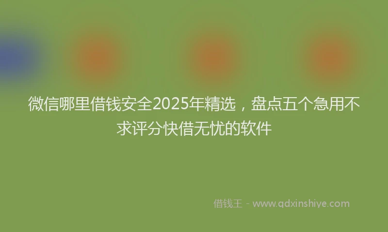 微信哪里借钱安全2025年精选，盘点五个急用不求评分快借无忧的软件