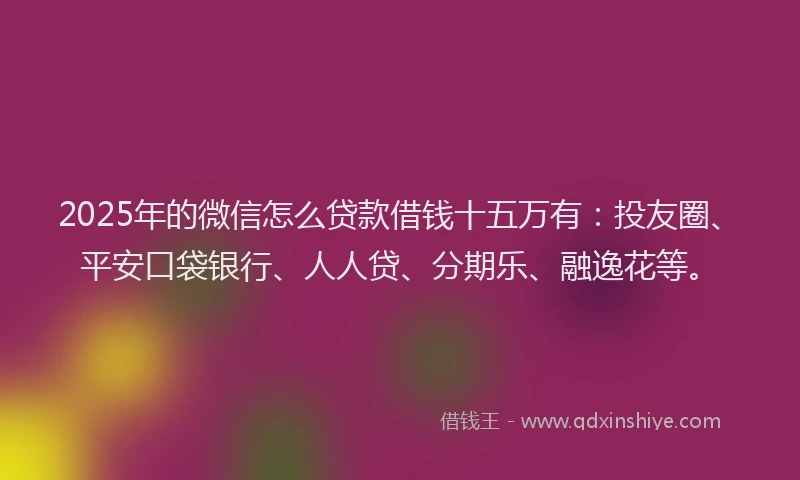 2025年的微信怎么贷款借钱十五万有：投友圈、平安口袋银行、人人贷、分期乐、融逸花等。