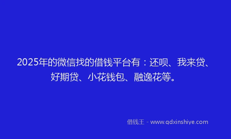 2025年的微信找的借钱平台有：还呗、我来贷、好期贷、小花钱包、融逸花等。