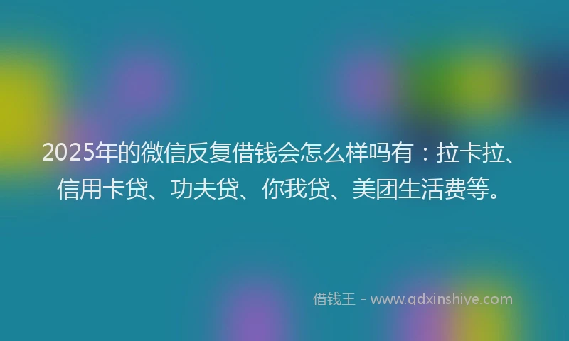 2025年的微信反复借钱会怎么样吗有：拉卡拉、信用卡贷、功夫贷、你我贷、美团生活费等。