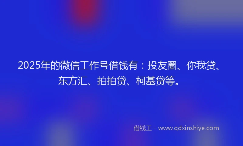 2025年的微信工作号借钱有：投友圈、你我贷、东方汇、拍拍贷、柯基贷等。