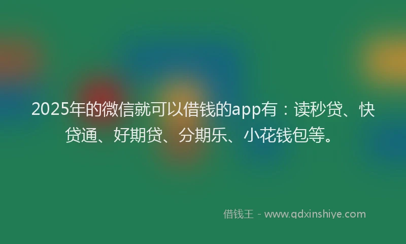 2025年的微信就可以借钱的app有：读秒贷、快贷通、好期贷、分期乐、小花钱包等。
