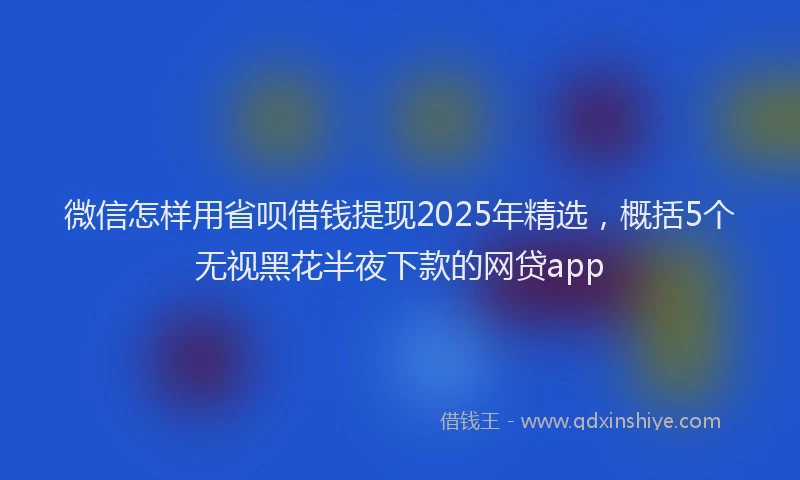 微信怎样用省呗借钱提现2025年精选，概括5个无视黑花半夜下款的网贷app