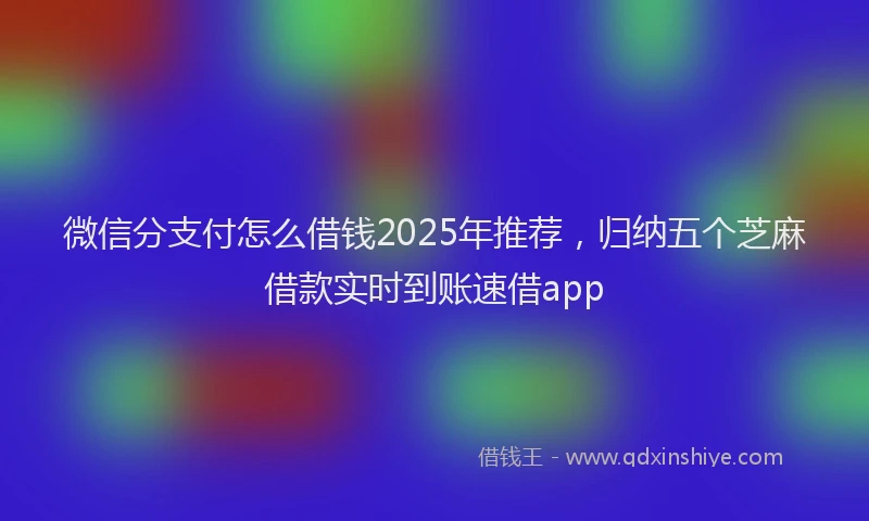 微信分支付怎么借钱2025年推荐，归纳五个芝麻借款实时到账速借app