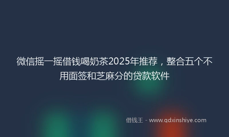微信摇一摇借钱喝奶茶2025年推荐，整合五个不用面签和芝麻分的贷款软件