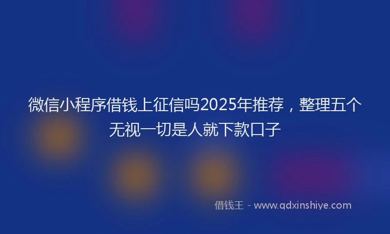 微信小程序借钱上征信吗2025年推荐，整理五个无视一切是人就下款口子