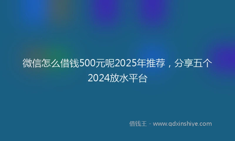 微信怎么借钱500元呢2025年推荐，分享五个2024放水平台
