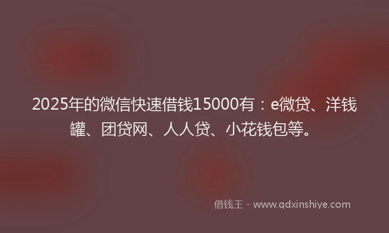 2025年的微信快速借钱15000有：e微贷、洋钱罐、团贷网、人人贷、小花钱包等。