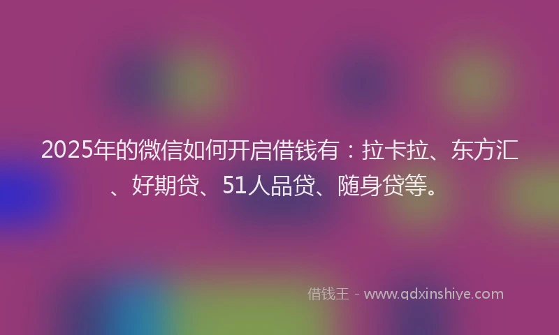 2025年的微信如何开启借钱有：拉卡拉、东方汇、好期贷、51人品贷、随身贷等。