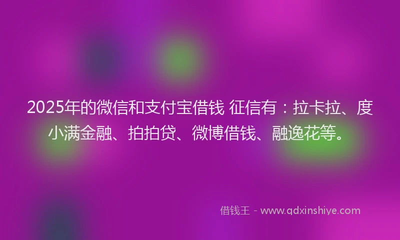 2025年的微信和支付宝借钱 征信有：拉卡拉、度小满金融、拍拍贷、微博借钱、融逸花等。