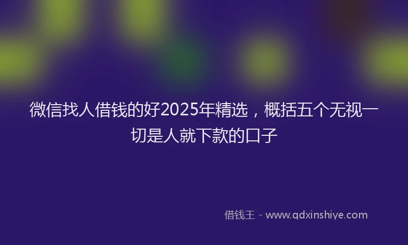 微信找人借钱的好2025年精选，概括五个无视一切是人就下款的口子