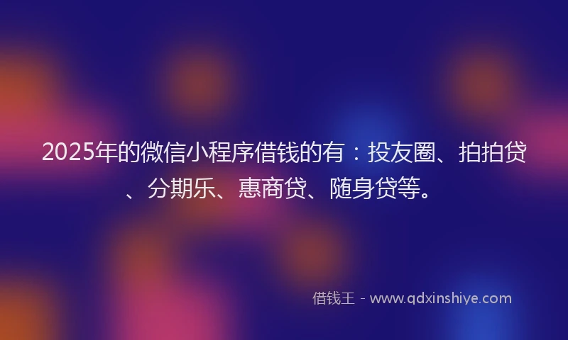 2025年的微信小程序借钱的有：投友圈、拍拍贷、分期乐、惠商贷、随身贷等。