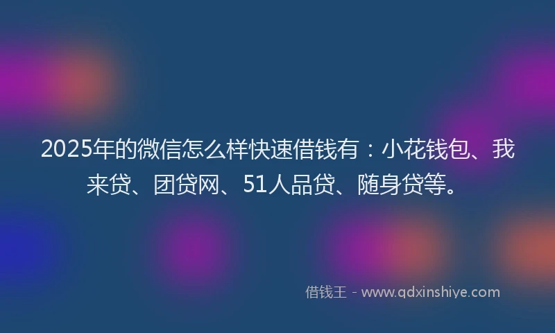 2025年的微信怎么样快速借钱有：小花钱包、我来贷、团贷网、51人品贷、随身贷等。