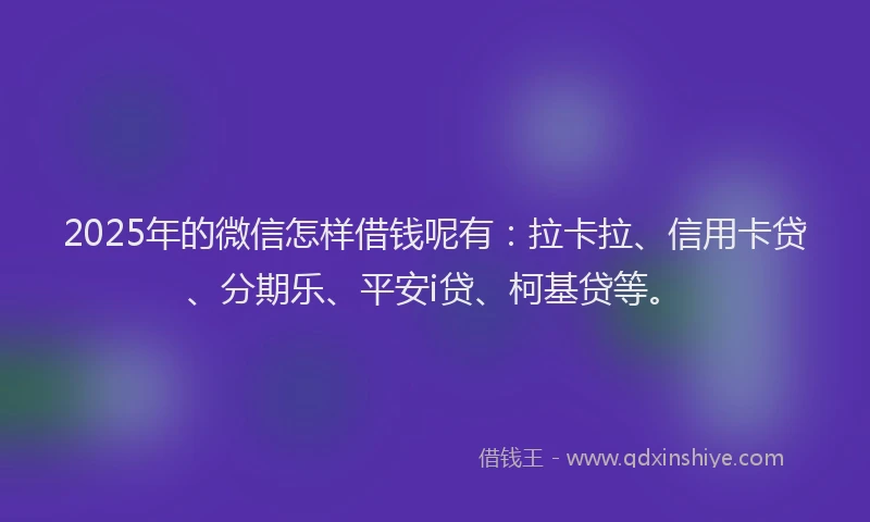 2025年的微信怎样借钱呢有：拉卡拉、信用卡贷、分期乐、平安i贷、柯基贷等。