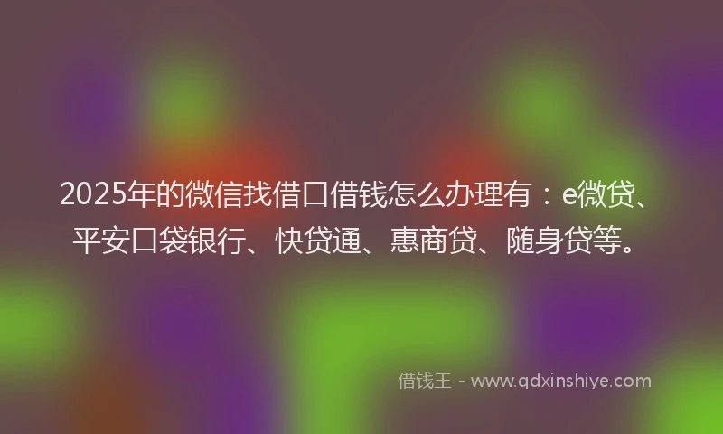 2025年的微信找借口借钱怎么办理有：e微贷、平安口袋银行、快贷通、惠商贷、随身贷等。