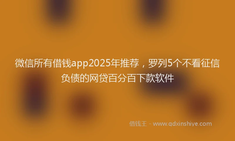 微信所有借钱app2025年推荐，罗列5个不看征信负债的网贷百分百下款软件