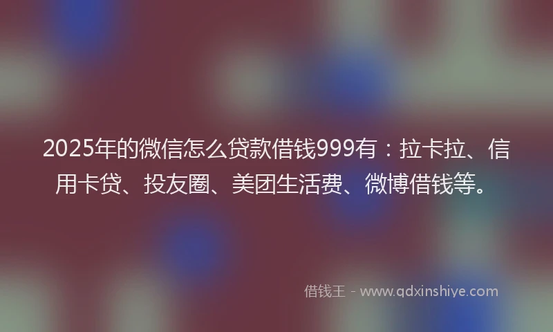 2025年的微信怎么贷款借钱999有：拉卡拉、信用卡贷、投友圈、美团生活费、微博借钱等。