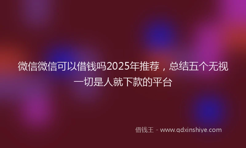 微信微信可以借钱吗2025年推荐，总结五个无视一切是人就下款的平台