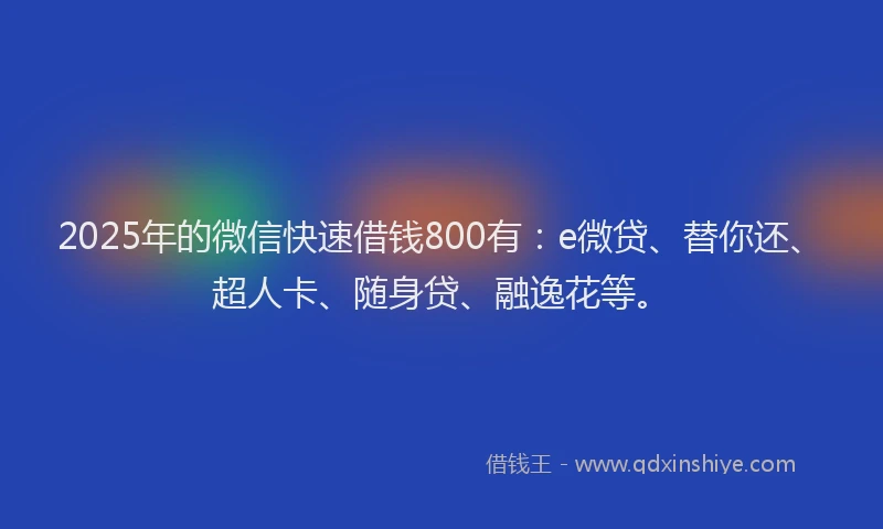 2025年的微信快速借钱800有：e微贷、替你还、超人卡、随身贷、融逸花等。