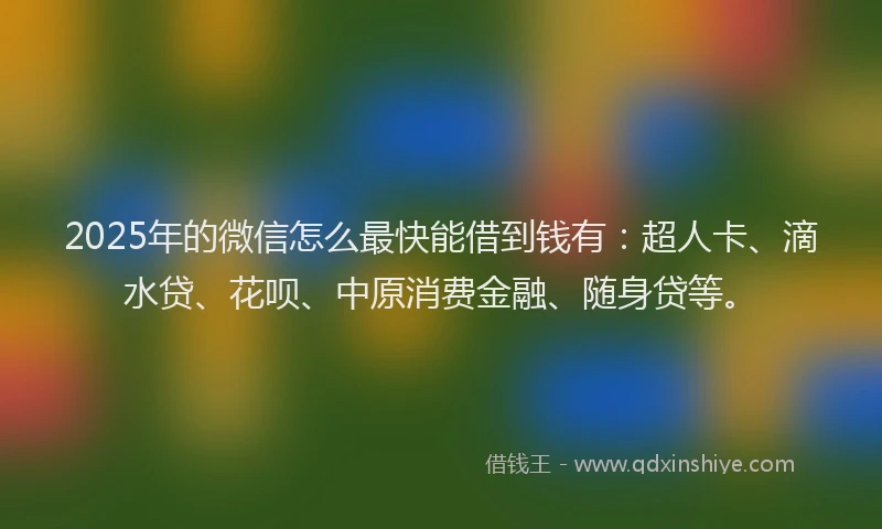 2025年的微信怎么最快能借到钱有：超人卡、滴水贷、花呗、中原消费金融、随身贷等。