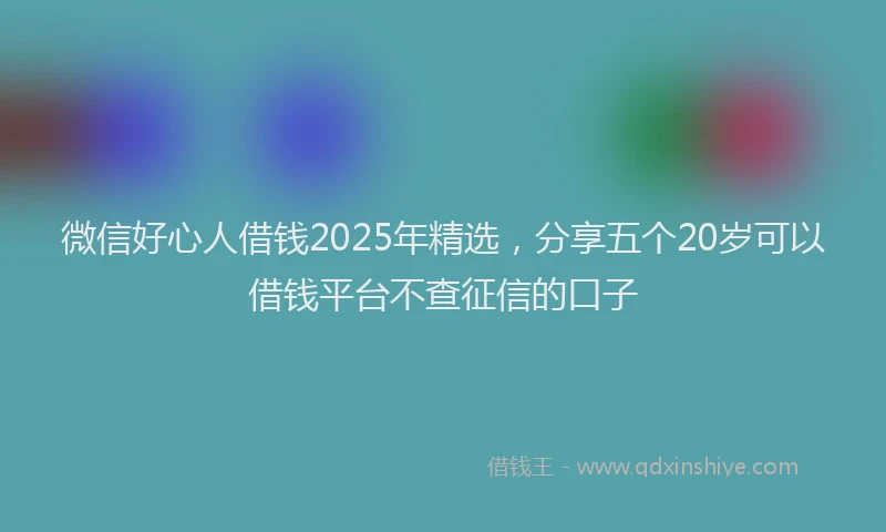 微信好心人借钱2025年精选，分享五个20岁可以借钱平台不查征信的口子