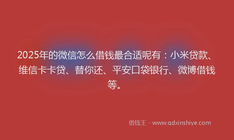 2025年的微信怎么借钱最合适呢有：小米贷款、维信卡卡贷、替你还、平安口袋银行、微博借钱等。