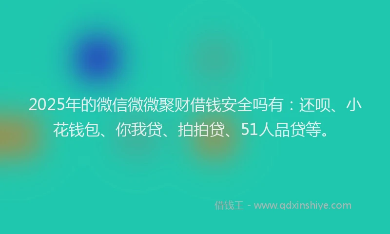 2025年的微信微微聚财借钱安全吗有：还呗、小花钱包、你我贷、拍拍贷、51人品贷等。