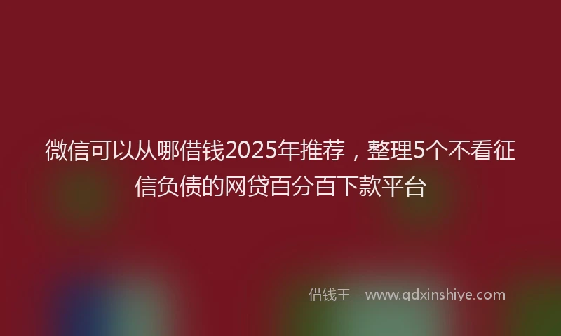 微信可以从哪借钱2025年推荐，整理5个不看征信负债的网贷百分百下款平台