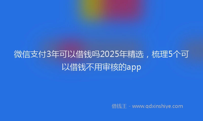 微信支付3年可以借钱吗2025年精选，梳理5个可以借钱不用审核的app
