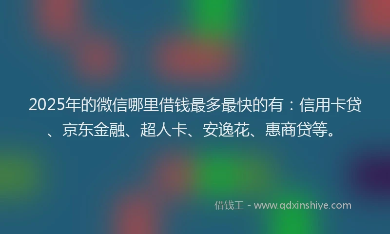 2025年的微信哪里借钱最多最快的有：信用卡贷、京东金融、超人卡、安逸花、惠商贷等。
