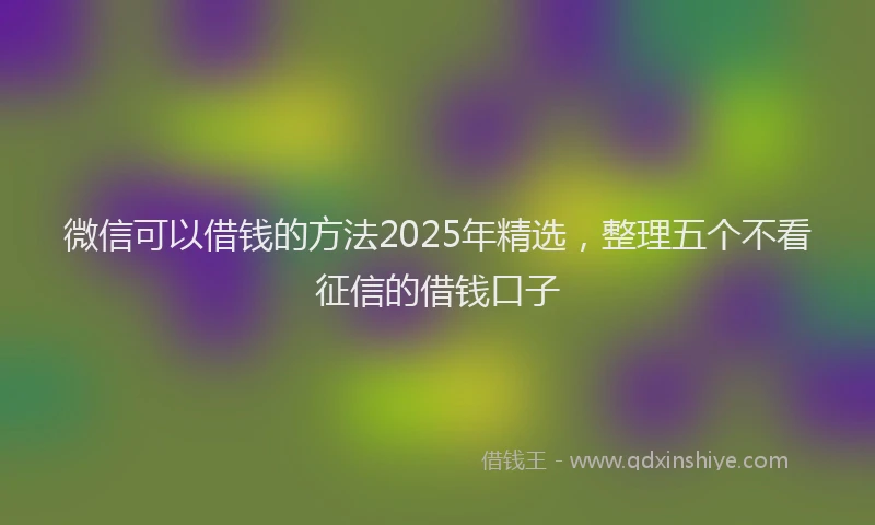 微信可以借钱的方法2025年精选，整理五个不看征信的借钱口子