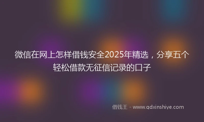 微信在网上怎样借钱安全2025年精选，分享五个轻松借款无征信记录的口子