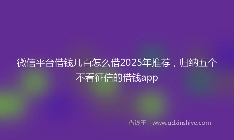微信平台借钱几百怎么借2025年推荐，归纳五个不看征信的借钱app