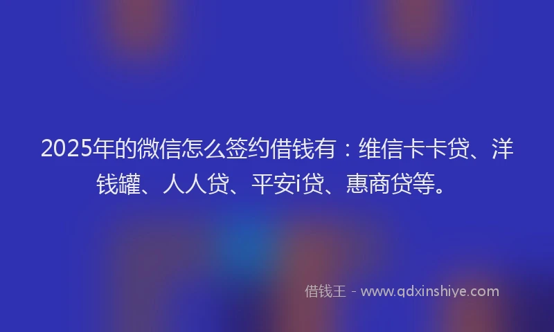 2025年的微信怎么签约借钱有：维信卡卡贷、洋钱罐、人人贷、平安i贷、惠商贷等。