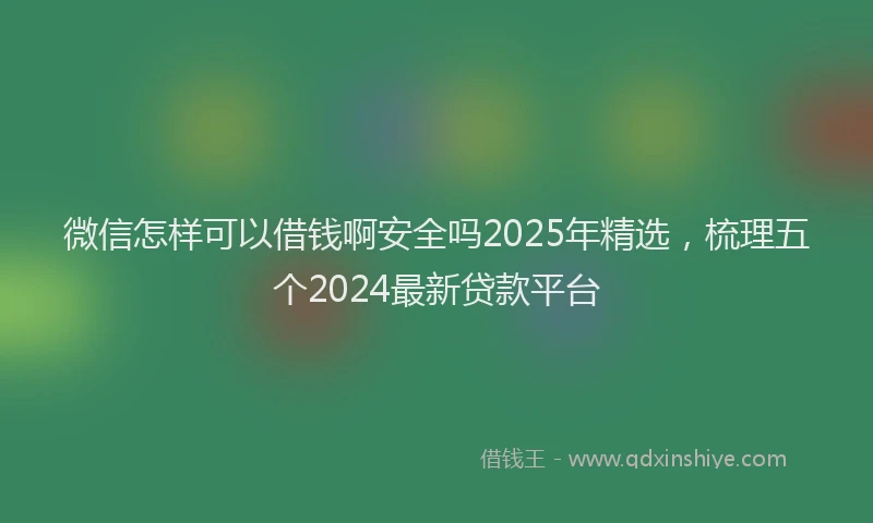 微信怎样可以借钱啊安全吗2025年精选，梳理五个2024最新贷款平台