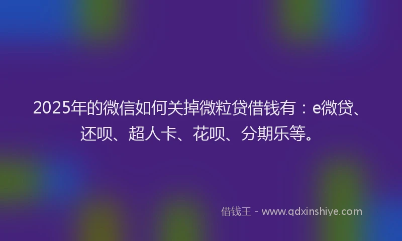 2025年的微信如何关掉微粒贷借钱有:e微贷、还呗、超人卡、花呗、分期乐等。