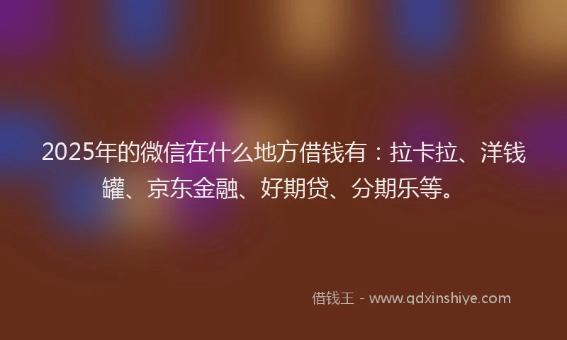 2025年的微信在什么地方借钱有：拉卡拉、洋钱罐、京东金融、好期贷、分期乐等。
