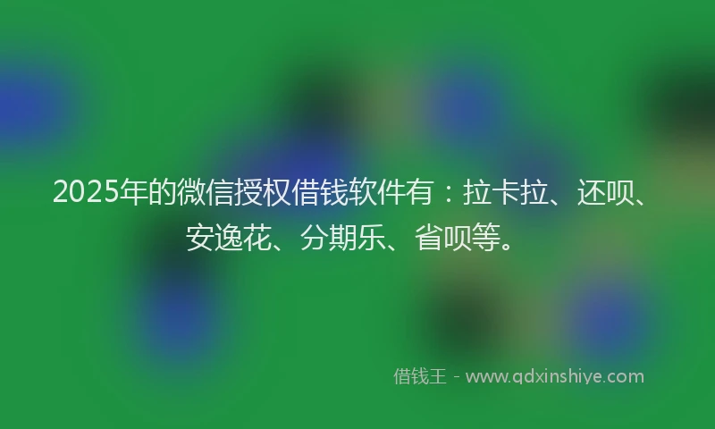 2025年的微信授权借钱软件有：拉卡拉、还呗、安逸花、分期乐、省呗等。