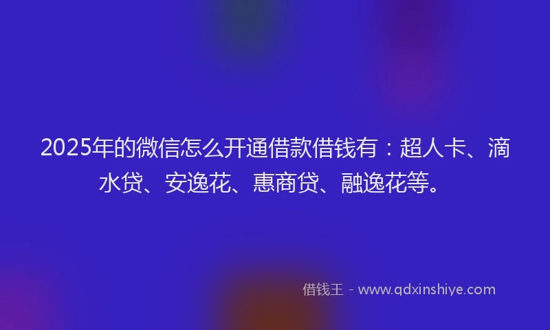 2025年的微信怎么开通借款借钱有：超人卡、滴水贷、安逸花、惠商贷、融逸花等。