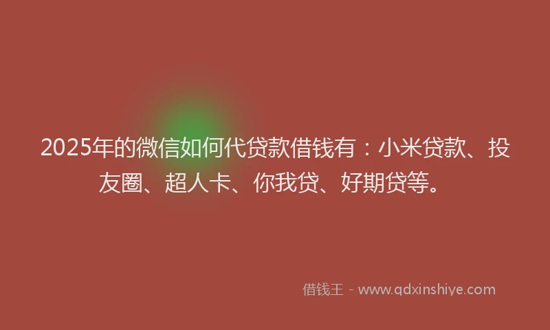 2025年的微信如何代贷款借钱有：小米贷款、投友圈、超人卡、你我贷、好期贷等。