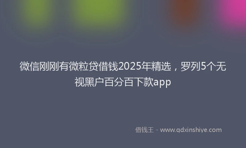微信刚刚有微粒贷借钱2025年精选，罗列5个无视黑户百分百下款app