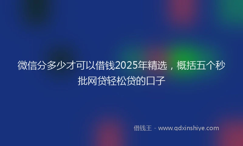 微信分多少才可以借钱2025年精选，概括五个秒批网贷轻松贷的口子