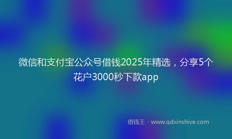 微信和支付宝公众号借钱2025年精选，分享5个花户3000秒下款app