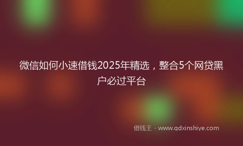 微信如何小速借钱2025年精选，整合5个网贷黑户必过平台