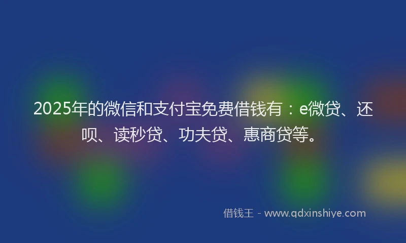 2025年的微信和支付宝免费借钱有：e微贷、还呗、读秒贷、功夫贷、惠商贷等。