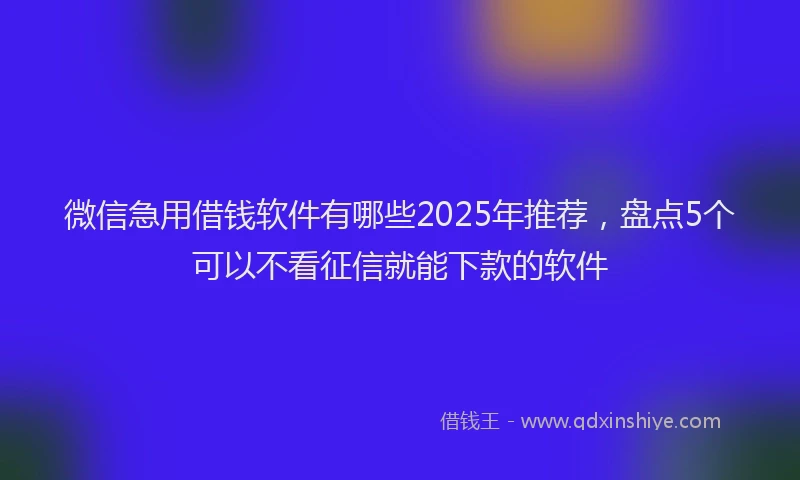 微信急用借钱软件有哪些2025年推荐，盘点5个可以不看征信就能下款的软件